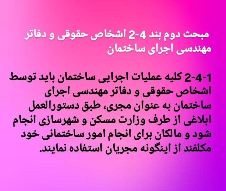2-4-1 كلیه عملیات اجرایی ساختمان باید توسط اشخاص حقوقی و دفاتر مهندسی اجرای ساختمان به عنوان مجری، طبق دستورالعمل ابلاغی از طرف وزارت مسكن و شهرسازی انجام شود و مالكان برای انجام امور ساختمانی خود مكلفند از اینگونه مجریان استفاده نمایند.